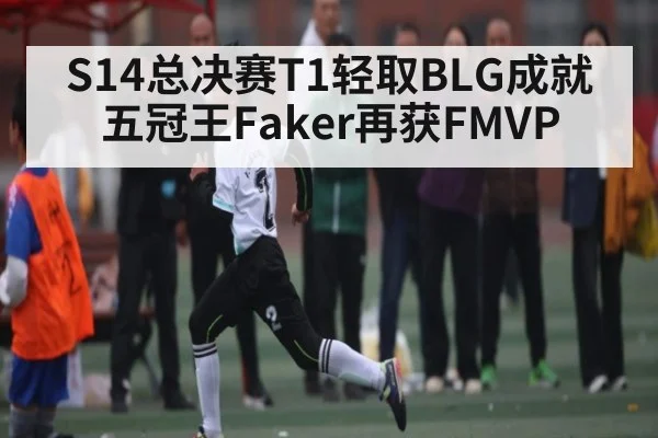S14总决赛T1轻取BLG成就五冠王Faker再获FMVP